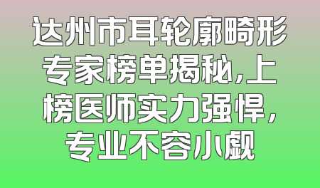 达州市耳轮廓畸形专家榜单揭秘，上榜医师实力强悍，专业不容小觑