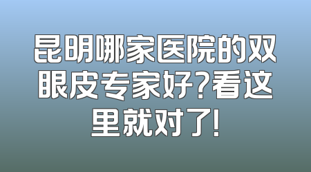 昆明哪家医院的双眼皮专家好？看这里就对了！