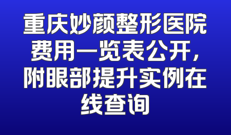 重庆妙颜整形医院费用一览表公开，附眼部提升实例在线查询