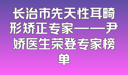 长治市先天性耳畸形矫正专家——尹娇医生荣登专家榜单