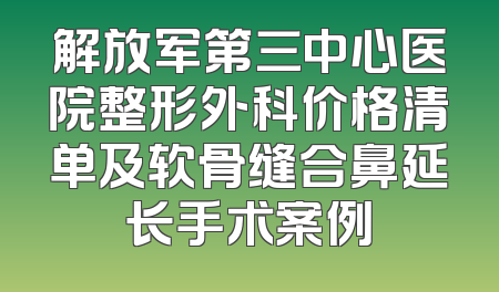 解放军第三中心医院整形外科价格清单及软骨缝合鼻延长手术案例