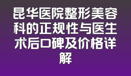 昆华医院整形美容科的正规性与医生术后口碑及价格详解