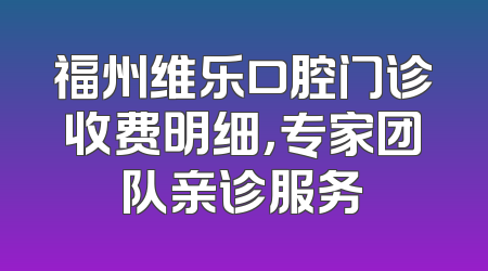 福州维乐口腔门诊收费明细，专家团队亲诊服务