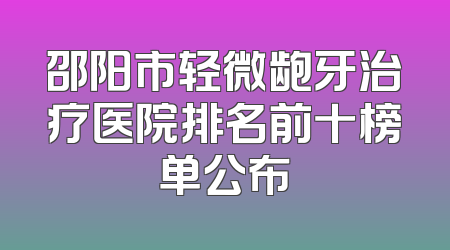 邵阳市轻微龅牙治疗医院排名前十榜单公布