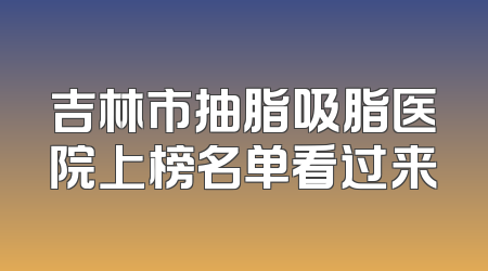 吉林市抽脂吸脂医院上榜名单看过来
