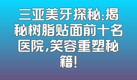 三亚美牙探秘：揭秘树脂贴面前十名医院，笑容重塑秘籍！