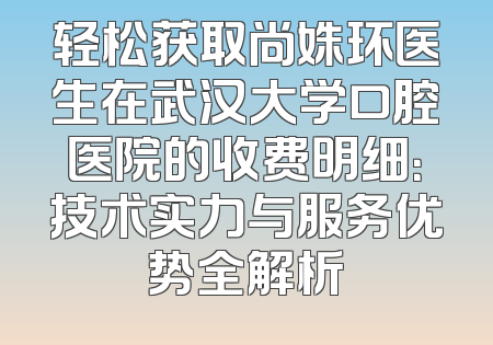轻松获取尚姝环医生在武汉大学口腔医院的收费明细：技术实力与服务优势全解析