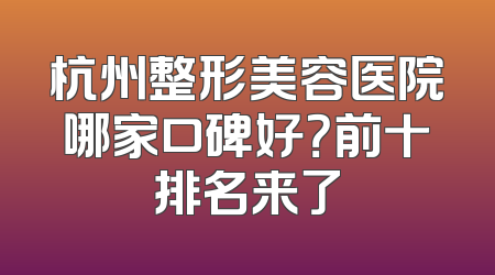 杭州整形美容医院哪家口碑好？前十排名来了