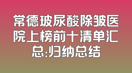 常德玻尿酸除皱医院上榜前十清单汇总：归纳总结
