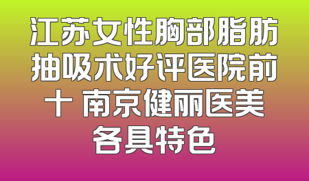 江苏女性胸部脂肪抽吸术好评医院前十 南京健丽医美各具特色