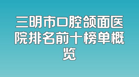 三明市口腔颌面医院排名前十榜单概览