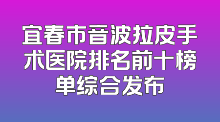 宜春市音波拉皮手术医院排名前十榜单综合发布