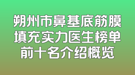 朔州市鼻基底筋膜填充实力医生榜单前十名介绍概览