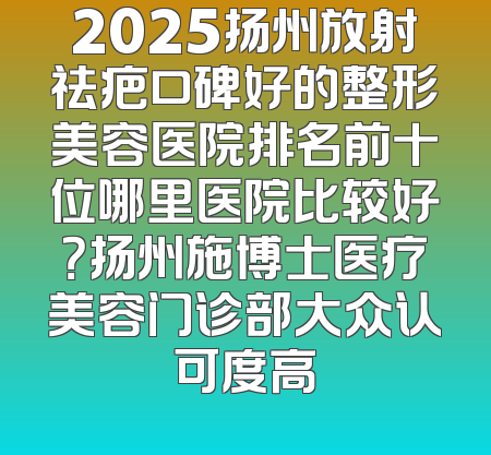 2025扬州放射祛疤口碑好的整形美容医院排名前十位哪里医院比较好？扬州施博士医疗美容门诊部大众认可度高