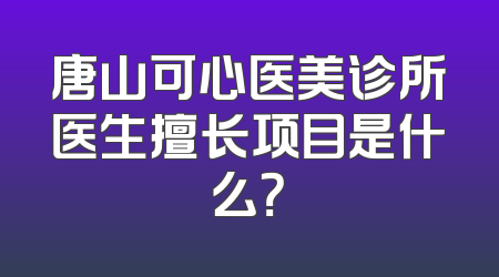 唐山可心医美诊所医生擅长项目是什么？