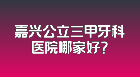 嘉兴公立三甲牙科医院哪家好？