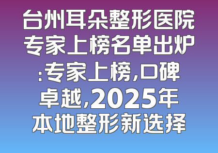 台州耳朵整形医院专家上榜名单出炉：专家上榜，口碑卓越，2025年本地整形新选择