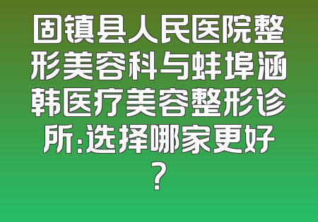 固镇县人民医院整形美容科与蚌埠涵韩医疗美容整形诊所：选择哪家更好？