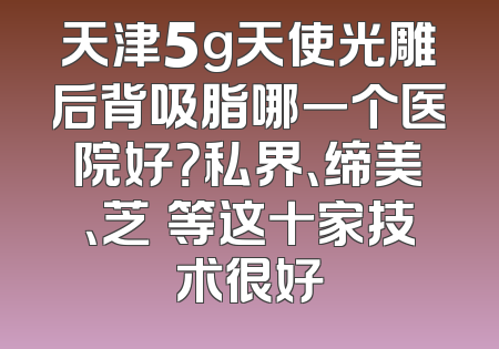 天津5g天使光雕后背吸脂哪一个医院好？私界、缔美、芝洺等这十家技术很好