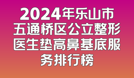 2024年乐山市五通桥区公立整形医生垫高鼻基底服务排行榜