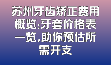 苏州牙齿矫正费用概览：牙套价格表一览，助你预估所需开支