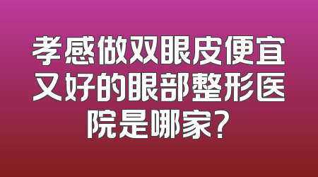 孝感做双眼皮便宜又好的眼部整形医院是哪家？