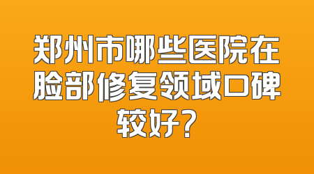 郑州市哪些医院在脸部修复领域口碑较好？