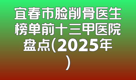宜春市脸削骨医生榜单前十三甲医院盘点（2025年）