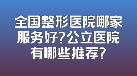全国整形医院哪家服务好？公立医院有哪些推荐？