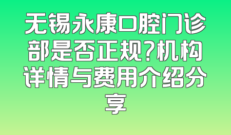 无锡永康口腔门诊部是否正规？机构详情与费用介绍分享