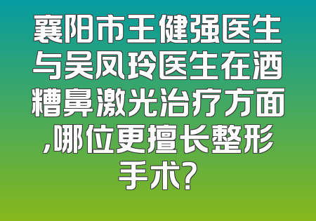 襄阳市王健强医生与吴凤玲医生在酒糟鼻激光治疗方面，哪位更擅长整形手术？