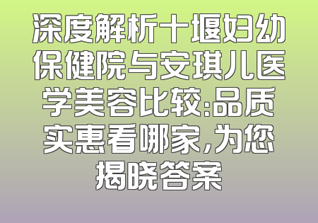 深度解析十堰妇幼保健院与安琪儿医学美容比较：品质实惠看哪家，为您揭晓答案