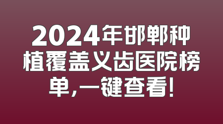 2024年邯郸种植覆盖义齿医院榜单，一键查看！
