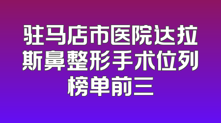 驻马店市医院达拉斯鼻整形手术位列榜单前三