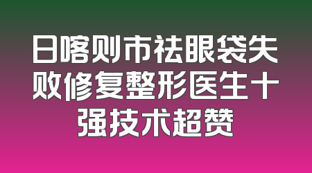 日喀则市祛眼袋失败修复整形医生十强技术超赞