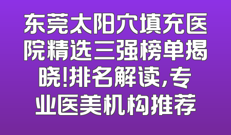 东莞太阳穴填充医院精选三强榜单揭晓！排名解读，专业医美机构推荐