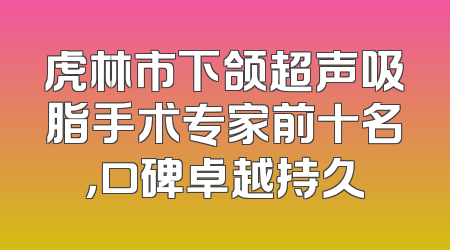 虎林市下颌超声吸脂手术专家前十名，口碑卓越持久