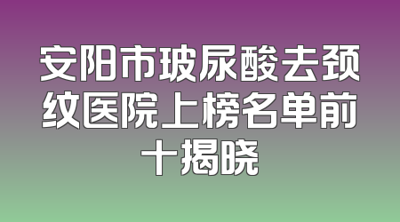 安阳市玻尿酸去颈纹医院上榜名单前十揭晓