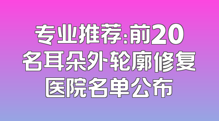 专业推荐：前20名耳朵外轮廓修复医院名单公布