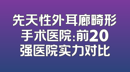 先天性外耳廊畸形手术医院：前20强医院实力对比