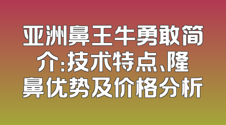亚洲鼻王牛勇敢简介：技术特点、隆鼻优势及价格分析