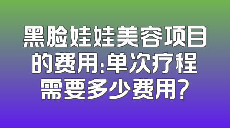 黑脸娃娃美容项目的费用：单次疗程需要多少费用？