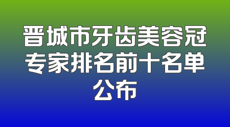 晋城市牙齿美容冠专家排名前十名单公布