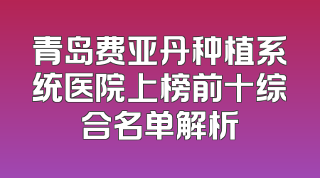 青岛费亚丹种植系统医院上榜前十综合名单解析