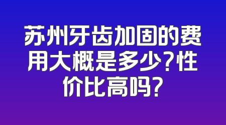 苏州牙齿加固的费用大概是多少？性价比高吗？