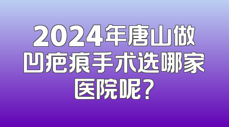 2024年唐山做凹疤痕手术选哪家医院呢？
