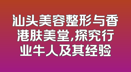 汕头美容整形与香港肤美堂，探究行业牛人及其经验
