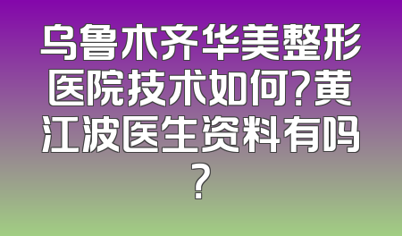 乌鲁木齐华美整形医院技术如何？黄江波医生资料有吗？