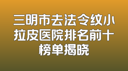 三明市去法令纹小拉皮医院排名前十榜单揭晓