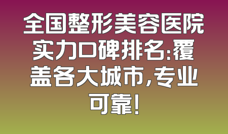 全国整形美容医院实力口碑排名：覆盖各大城市，专业可靠！